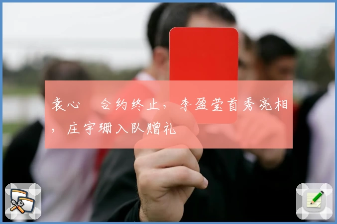 袁心玥合约终止，李盈莹首秀亮相，庄宇珊入队赠礼