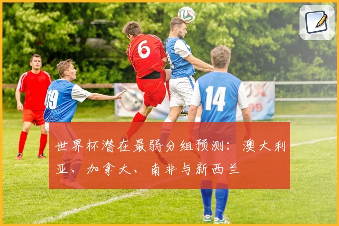 世界杯潜在最弱分组预测：澳大利亚、加拿大、南非与新西兰