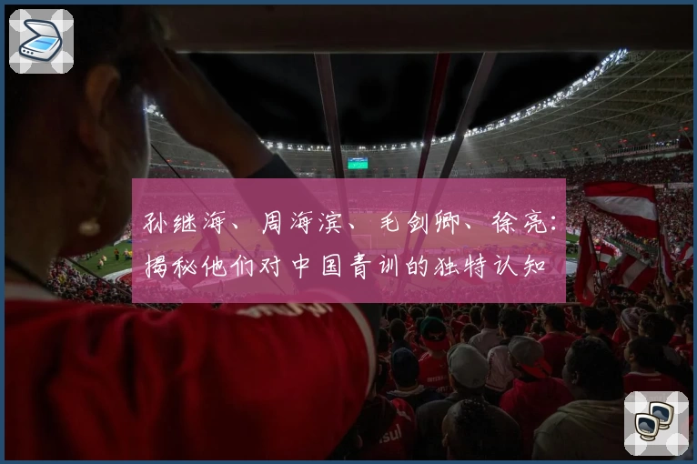 孙继海、周海滨、毛剑卿、徐亮：揭秘他们对中国青训的独特认知