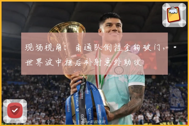 现场视角:南通队倒挂金钩破门,世界波中框后补射意外助攻