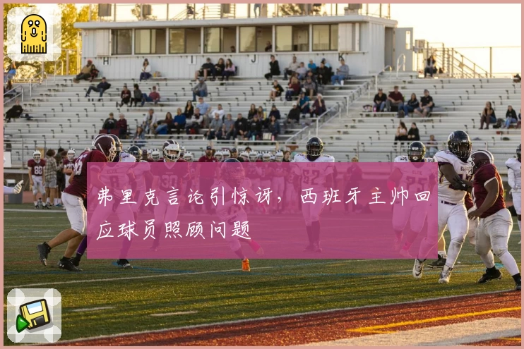 弗里克言论引惊讶，西班牙主帅回应球员照顾问题