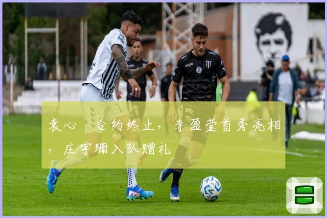 袁心玥合约终止，李盈莹首秀亮相，庄宇珊入队赠礼