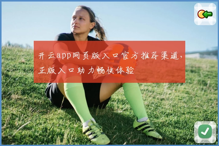开云app网页版入口官方推荐渠道，正版入口助力畅快体验