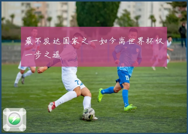 最不发达国家之一如今离世界杯仅一步之遥