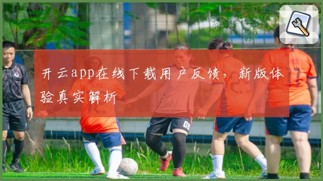 开云app在线下载用户反馈,新版体验真实解析