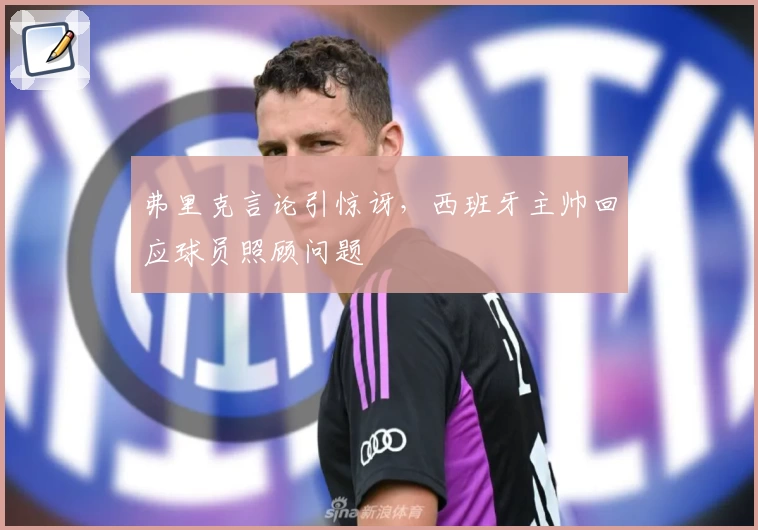弗里克言论引惊讶，西班牙主帅回应球员照顾问题