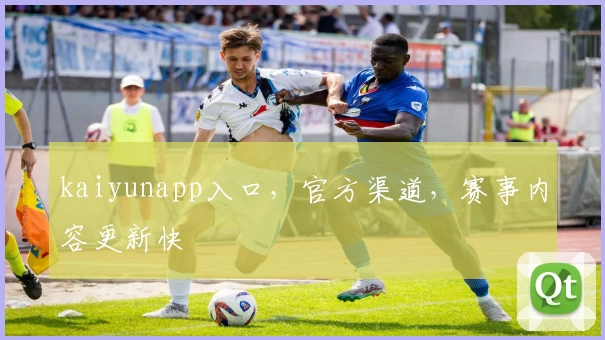 kaiyunapp入口，官方渠道，赛事内容更新快