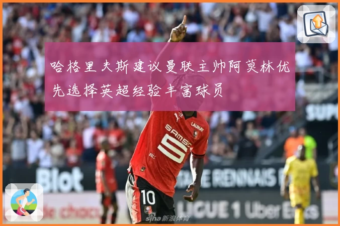 哈格里夫斯建议曼联主帅阿莫林优先选择英超经验丰富球员