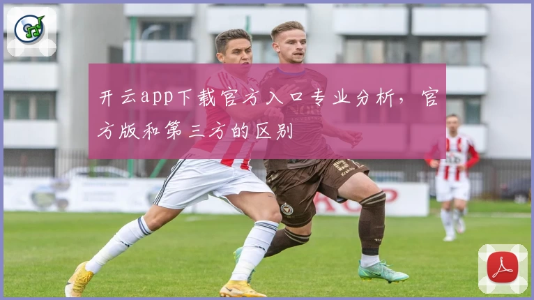 开云app下载官方入口专业分析，官方版和第三方的区别
