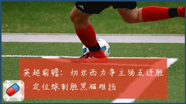 英超前瞻：切尔西力争主场五连胜，定位球制胜黑猫难挡