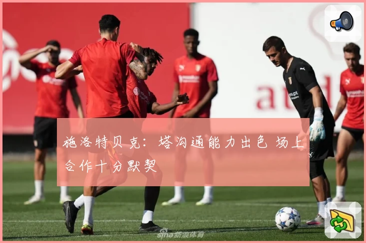 施洛特贝克：塔沟通能力出色 场上合作十分默契