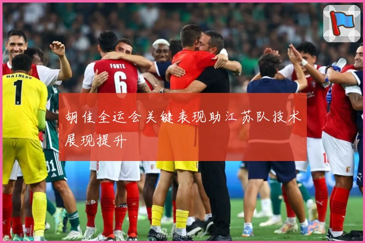 胡佳全运会关键表现助江苏队技术展现提升