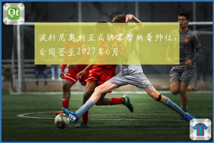 波科尼奥利正式执掌摩纳哥帅位，合同签至2027年6月