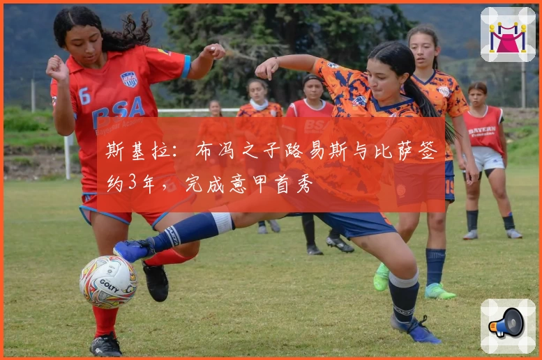 斯基拉：布冯之子路易斯与比萨签约3年，完成意甲首秀