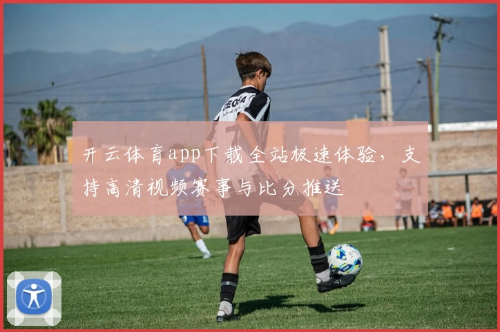 开云体育app下载全站极速体验，支持高清视频赛事与比分推送