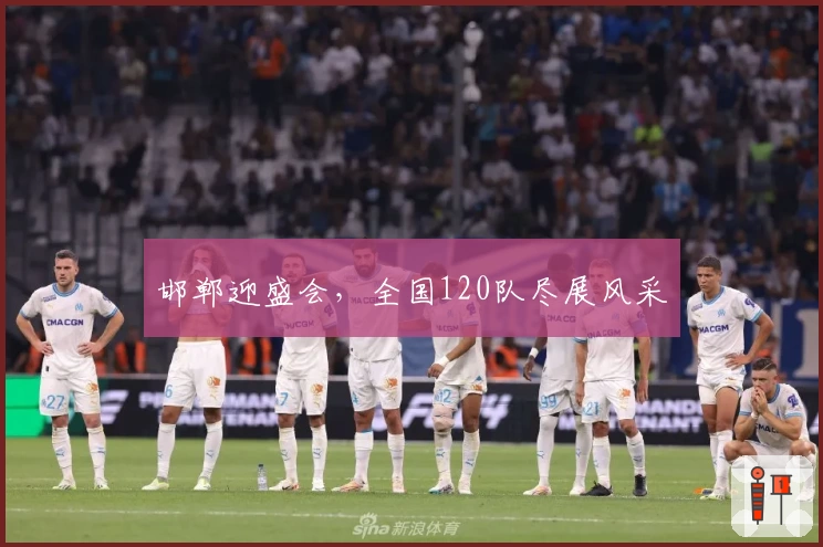 邯郸迎盛会，全国120队尽展风采