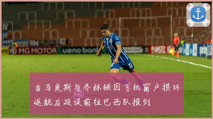 吉马良斯与乔林顿因飞机窗户损坏返航后延误前往巴西队报到