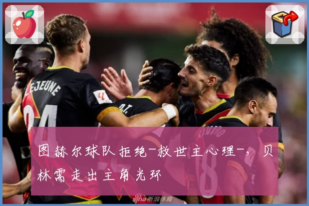 图赫尔球队拒绝-救世主心理-，贝林需走出主角光环