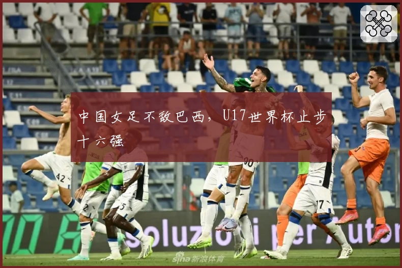 中国女足不敌巴西，U17世界杯止步十六强