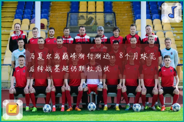 马夏尔离巅峰渐行渐远，8个月球荒后转战墨超仍颗粒无收