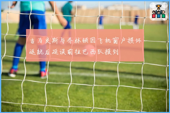 吉马良斯与乔林顿因飞机窗户损坏返航后延误前往巴西队报到
