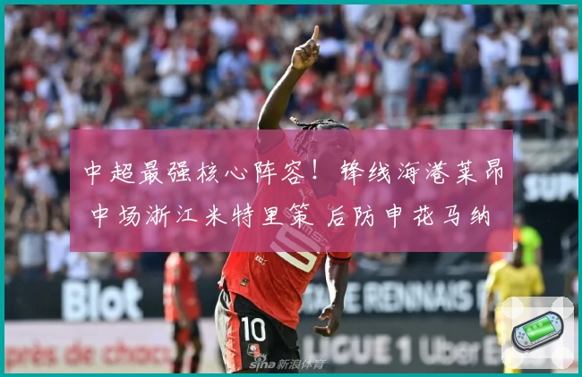 中超最强核心阵容!锋线海港莱昂 中场浙江米特里策 后防申花马纳法