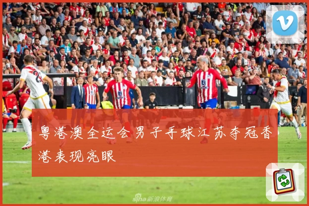 粤港澳全运会男子手球江苏夺冠香港表现亮眼