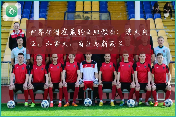 世界杯潜在最弱分组预测：澳大利亚、加拿大、南非与新西兰