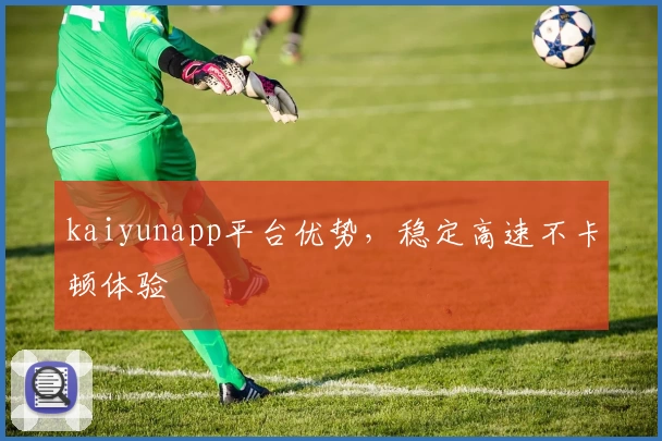 kaiyunapp平台优势，稳定高速不卡顿体验