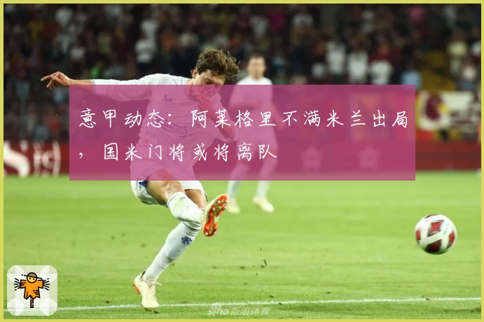 意甲动态：阿莱格里不满米兰出局，国米门将或将离队