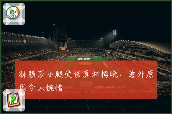 孙颖莎小腿受伤真相揭晓，意外原因令人惋惜