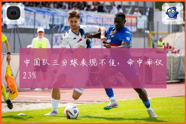 中国队三分球表现不佳,命中率仅23%