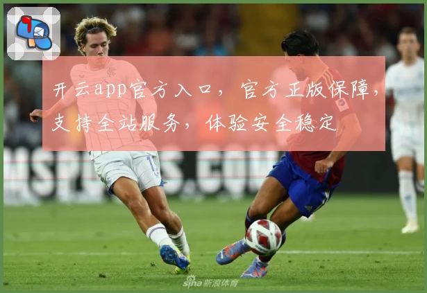 开云app官方入口，官方正版保障，支持全站服务，体验安全稳定