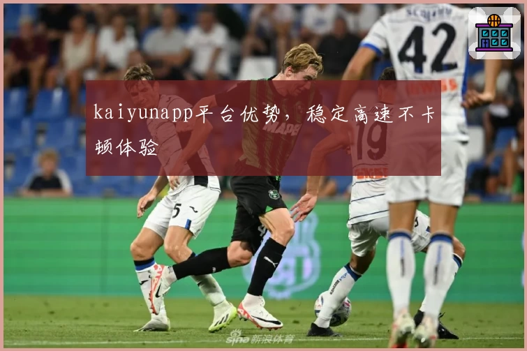 kaiyunapp平台优势，稳定高速不卡顿体验